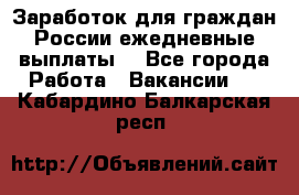 Заработок для граждан России.ежедневные выплаты. - Все города Работа » Вакансии   . Кабардино-Балкарская респ.